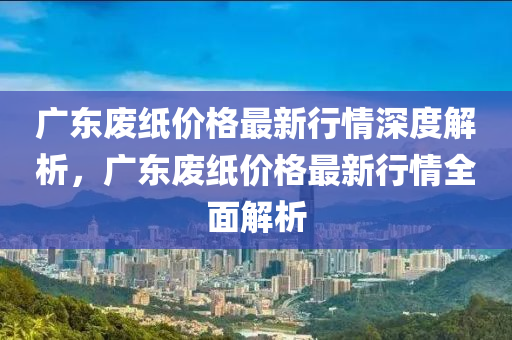 纸浆新贵：广东废纸市场喜见价升佳讯